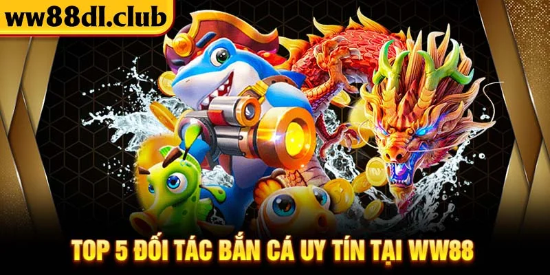 TOP 5 Đối tác bắn cá uy tín tại WW88